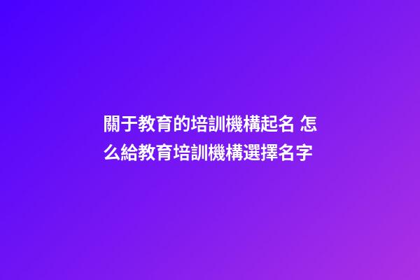 關于教育的培訓機構起名 怎么給教育培訓機構選擇名字-第1張-公司起名-玄機派